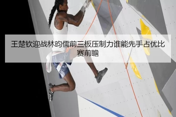 王楚钦迎战林昀儒前三板压制力谁能先手占优比赛前瞻