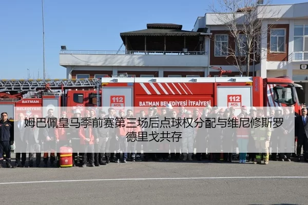 姆巴佩皇马季前赛第三场后点球权分配与维尼修斯罗德里戈共存